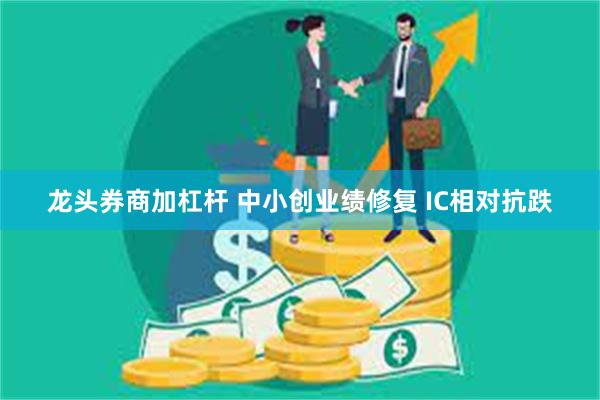龙头券商加杠杆 中小创业绩修复 IC相对抗跌