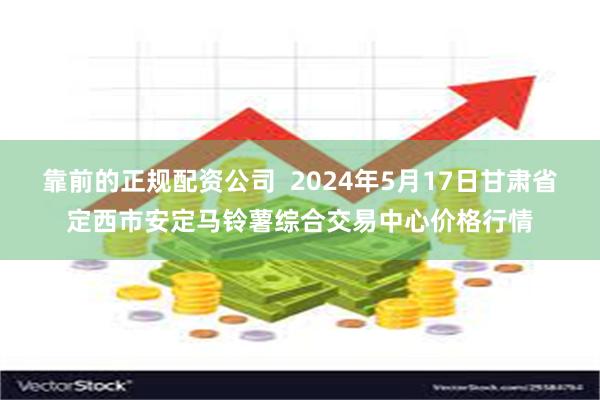 靠前的正规配资公司 2024年5月17日甘肃省定西市安定马铃薯综合交易中心价格行情