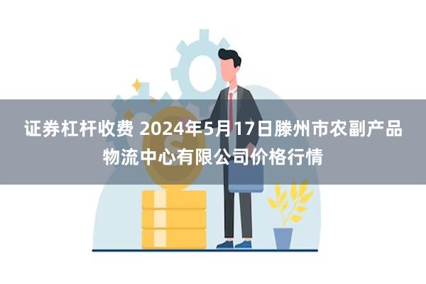 证券杠杆收费 2024年5月17日滕州市农副产品物流中心有限公司价格行情