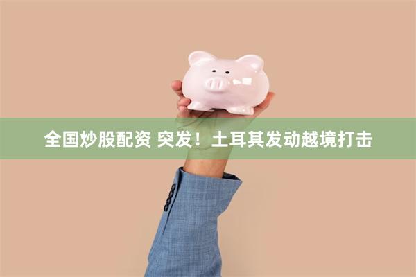 全国炒股配资 突发！土耳其发动越境打击