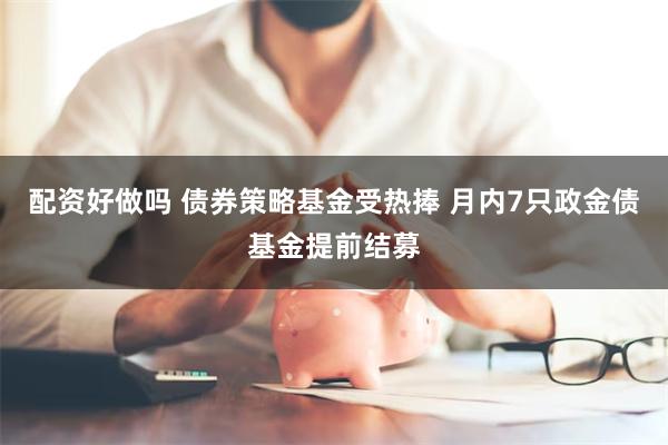 配资好做吗 债券策略基金受热捧 月内7只政金债基金提前结募