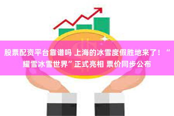 股票配资平台靠谱吗 上海的冰雪度假胜地来了！“耀雪冰雪世界”正式亮相 票价同步公布