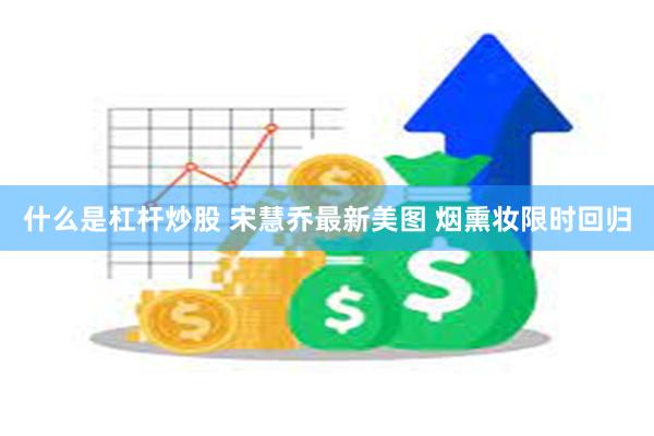 什么是杠杆炒股 宋慧乔最新美图 烟熏妆限时回归