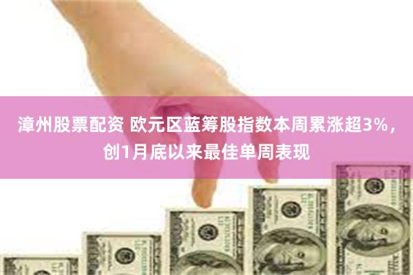 漳州股票配资 欧元区蓝筹股指数本周累涨超3%，创1月底以来最佳单周表现