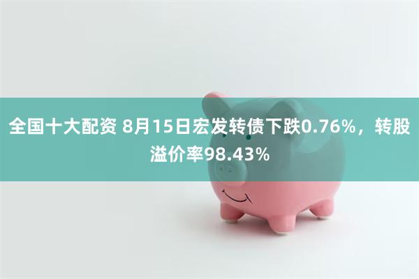 全国十大配资 8月15日宏发转债下跌0.76%，转股溢价率98.43%