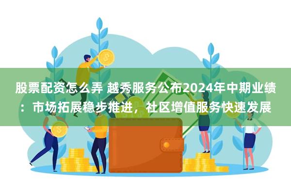 股票配资怎么弄 越秀服务公布2024年中期业绩：市场拓展稳步推进，社区增值服务快速发展