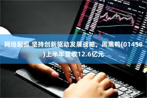 网络配资 坚持创新驱动发展战略，周黑鸭(01458)上半年营收12.6亿元
