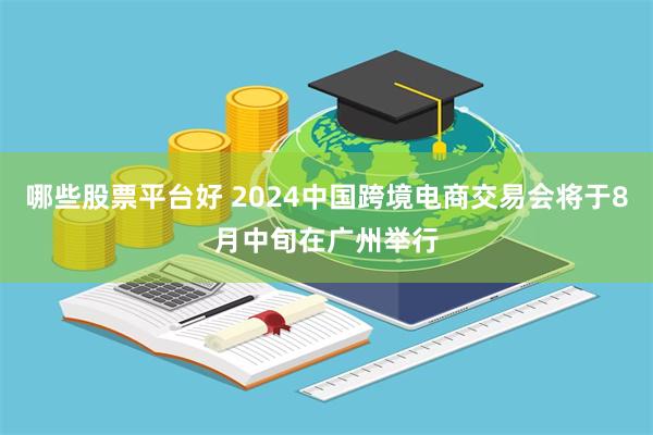 哪些股票平台好 2024中国跨境电商交易会将于8月中旬在广州举行