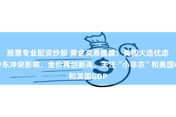 股票专业配资炒股 黄金交易提醒：美国大选忧虑和中东冲突影响，金价再创新高，关注“小非农”和美国GDP