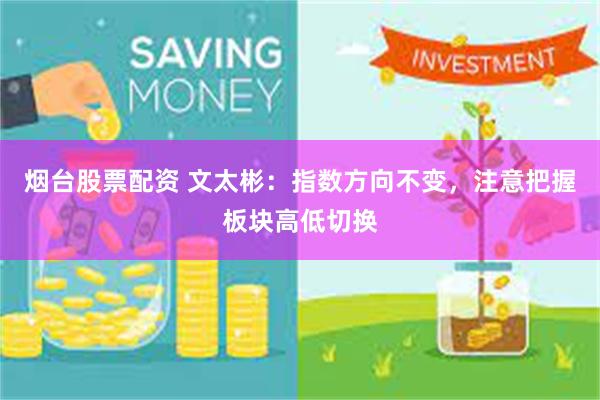 烟台股票配资 文太彬：指数方向不变，注意把握板块高低切换