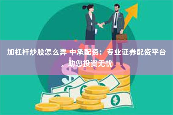 加杠杆炒股怎么弄 中承配资：专业证券配资平台，助您投资无忧
