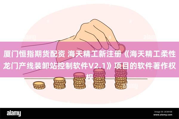厦门恒指期货配资 海天精工新注册《海天精工柔性龙门产线装卸站控制软件V2.1》项目的软件著作权