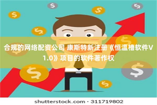 合规的网络配资公司 康斯特新注册《恒温槽软件V1.0》项目的软件著作权