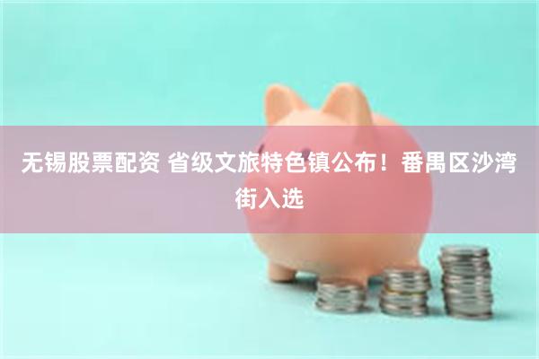 无锡股票配资 省级文旅特色镇公布！番禺区沙湾街入选