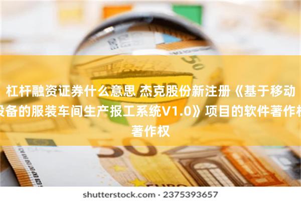 杠杆融资证券什么意思 杰克股份新注册《基于移动设备的服装车间生产报工系统V1.0》项目的软件著作权