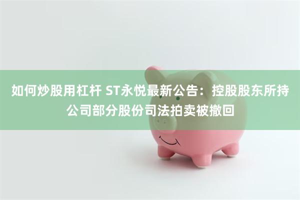 如何炒股用杠杆 ST永悦最新公告：控股股东所持公司部分股份司法拍卖被撤回