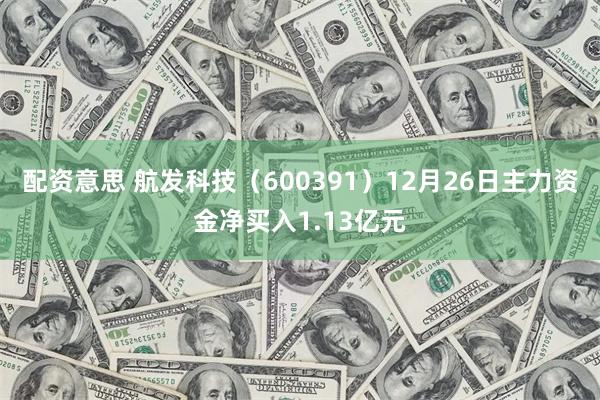 配资意思 航发科技（600391）12月26日主力资金净买入1.13亿元