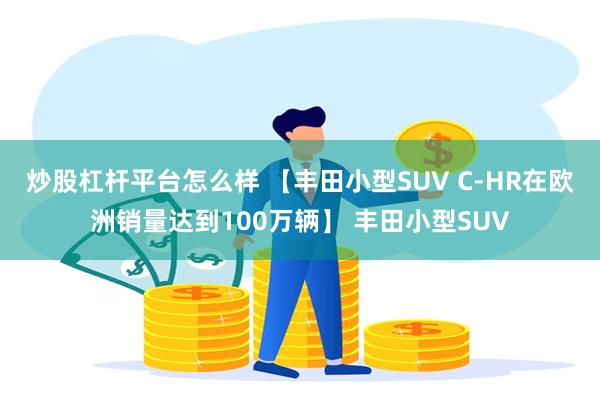 炒股杠杆平台怎么样 【丰田小型SUV C-HR在欧洲销量达到100万辆】 丰田小型SUV