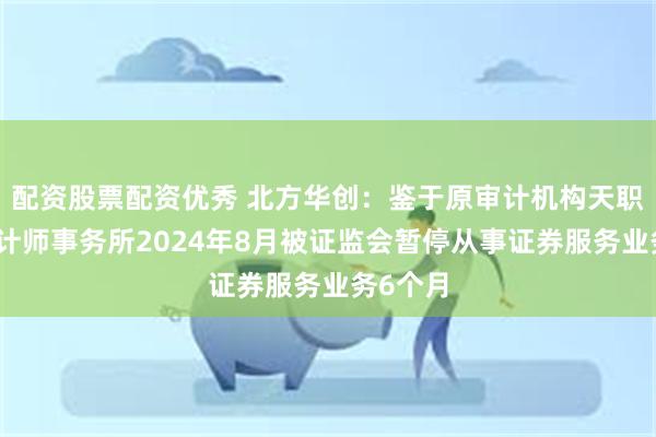 配资股票配资优秀 北方华创：鉴于原审计机构天职国际会计师事务所2024年8月被证监会暂停从事证券服务业务6个月