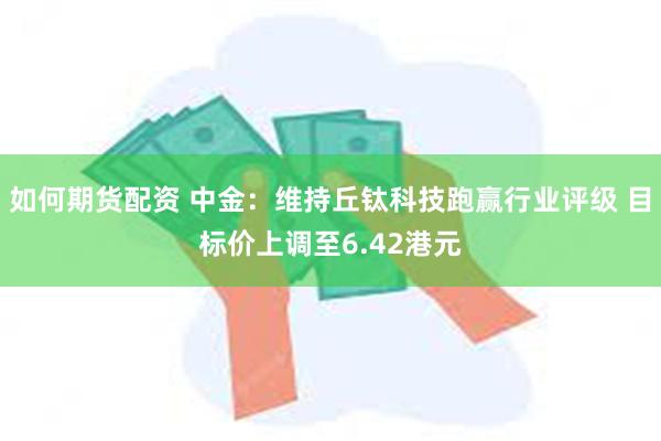 如何期货配资 中金：维持丘钛科技跑赢行业评级 目标价上调至6.42港元