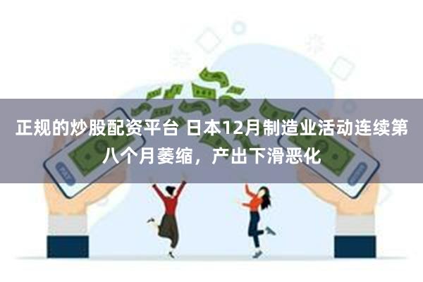 正规的炒股配资平台 日本12月制造业活动连续第八个月萎缩，产出下滑恶化