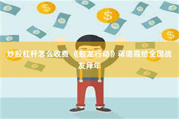 炒股杠杆怎么收费 《蛟龙行动》蒋璐霞给全国战友拜年
