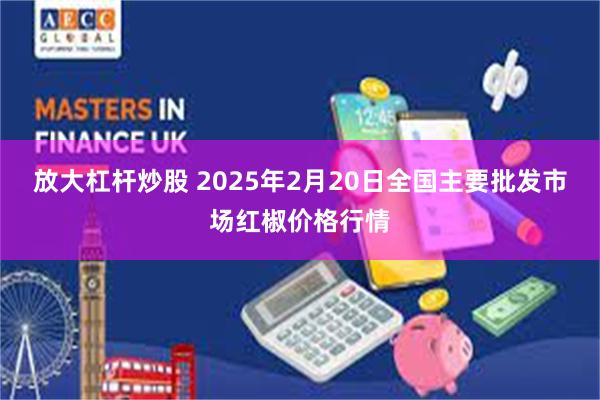 放大杠杆炒股 2025年2月20日全国主要批发市场红椒价格行情