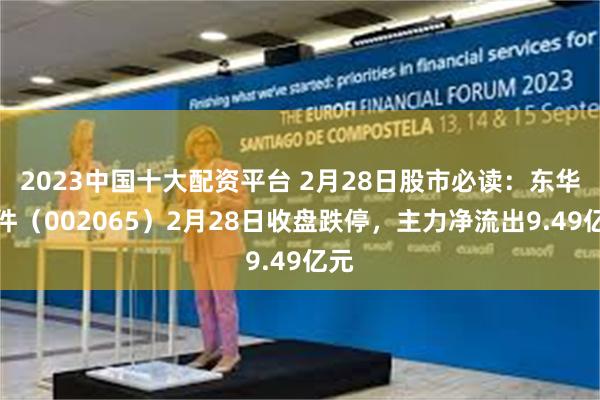 2023中国十大配资平台 2月28日股市必读：东华软件（002065）2月28日收盘跌停，主力净流出9.49亿元