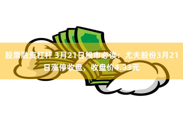 股票融资杠杆 3月21日股市必读：尤夫股份3月21日涨停收盘，收盘价4.33元