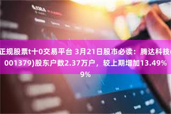 正规股票t十0交易平台 3月21日股市必读：腾达科技(001379)股东户数2.37万户，较上期增加13.49%