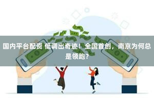 国内平台配资 低调出奇迹！全国首创，南京为何总是领跑？