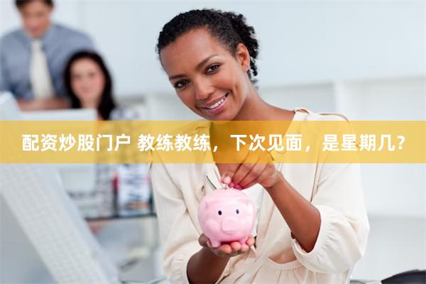 配资炒股门户 教练教练，下次见面，是星期几？