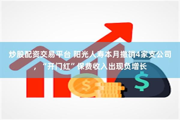 炒股配资交易平台 阳光人寿本月撤销4家支公司，“开门红”保费收入出现负增长
