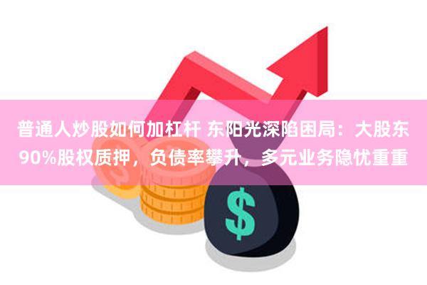 普通人炒股如何加杠杆 东阳光深陷困局：大股东90%股权质押，负债率攀升，多元业务隐忧重重
