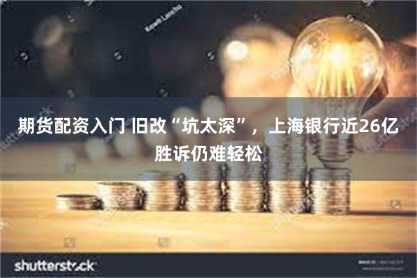 期货配资入门 旧改“坑太深”，上海银行近26亿胜诉仍难轻松