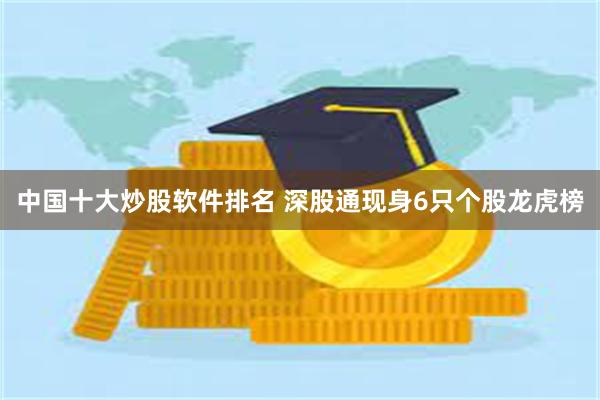 中国十大炒股软件排名 深股通现身6只个股龙虎榜