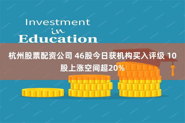 杭州股票配资公司 46股今日获机构买入评级 10股上涨空间超20%