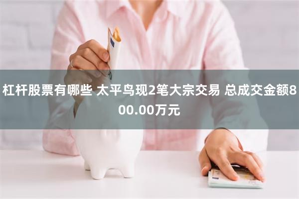 杠杆股票有哪些 太平鸟现2笔大宗交易 总成交金额800.00万元