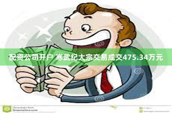 配资公司开户 寒武纪大宗交易成交475.34万元