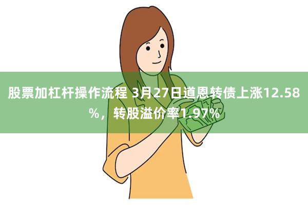 股票加杠杆操作流程 3月27日道恩转债上涨12.58%，转股溢价率1.97%