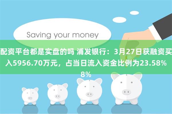 配资平台都是实盘的吗 浦发银行：3月27日获融资买入5956.70万元，占当日流入资金比例为23.58%