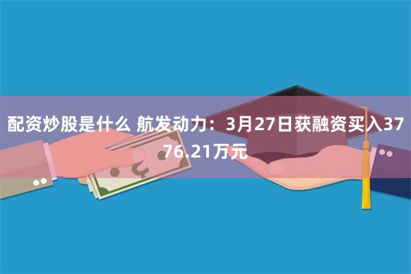 配资炒股是什么 航发动力：3月27日获融资买入3776.21万元