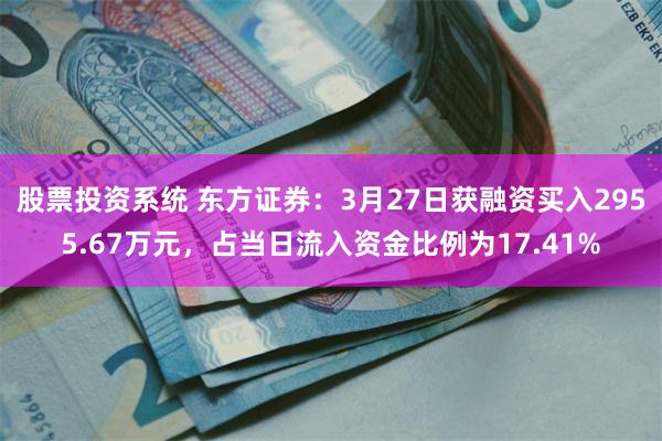 股票投资系统 东方证券：3月27日获融资买入2955.67万元，占当日流入资金比例为17.41%