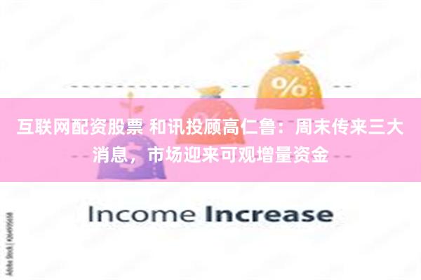 互联网配资股票 和讯投顾高仁鲁：周末传来三大消息，市场迎来可观增量资金