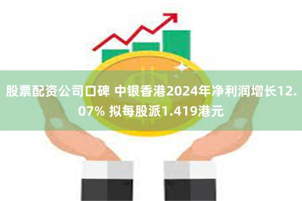 股票配资公司口碑 中银香港2024年净利润增长12.07% 拟每股派1.419港元