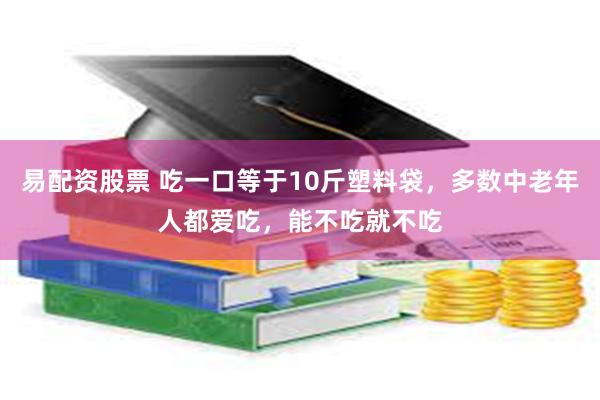 易配资股票 吃一口等于10斤塑料袋，多数中老年人都爱吃，能不吃就不吃