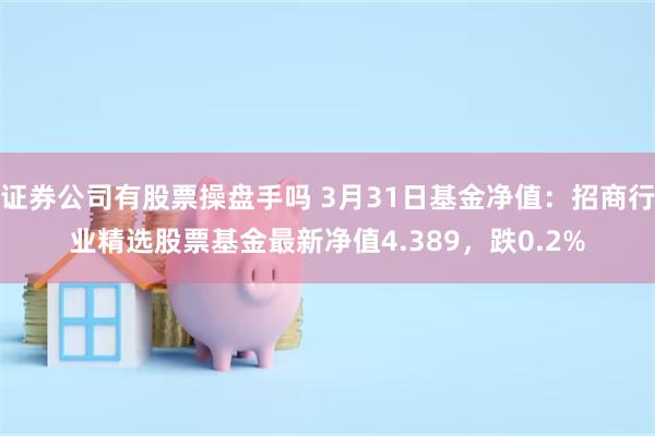 证券公司有股票操盘手吗 3月31日基金净值：招商行业精选股票基金最新净值4.389，跌0.2%