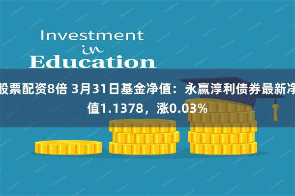 股票配资8倍 3月31日基金净值：永赢淳利债券最新净值1.1378，涨0.03%