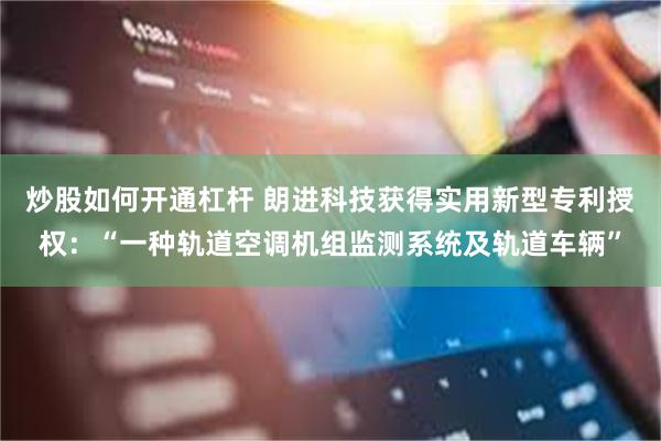 炒股如何开通杠杆 朗进科技获得实用新型专利授权：“一种轨道空调机组监测系统及轨道车辆”