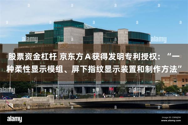 股票资金杠杆 京东方Ａ获得发明专利授权：“一种柔性显示模组、屏下指纹显示装置和制作方法”